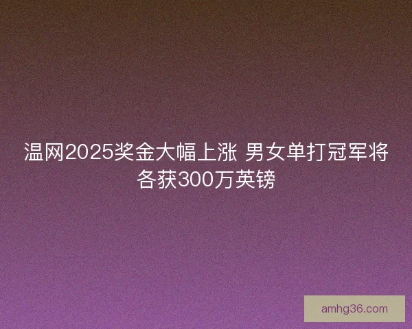 温网2025奖金大幅上涨 男女单打冠军将各获300万英镑