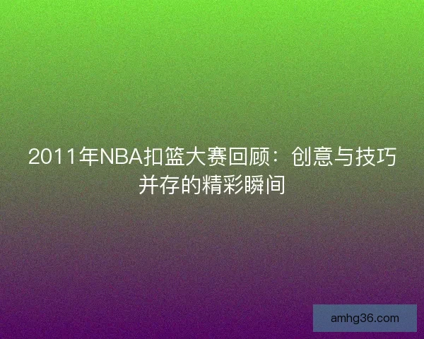 2011年NBA扣篮大赛回顾：创意与技巧并存的精彩瞬间