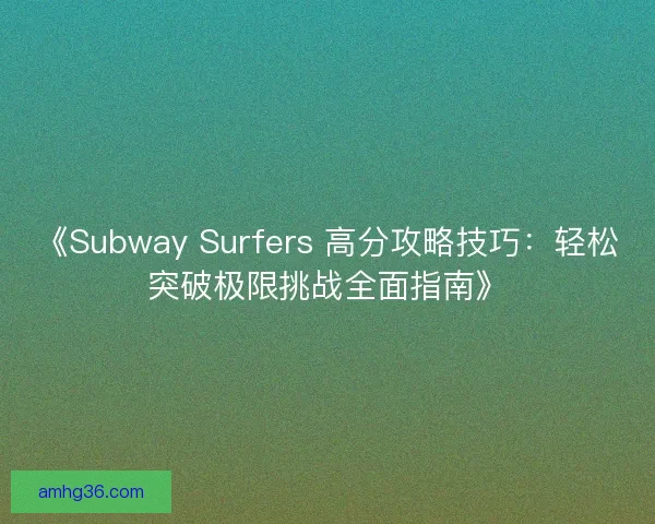 《Subway Surfers 高分攻略技巧：轻松突破极限挑战全面指南》