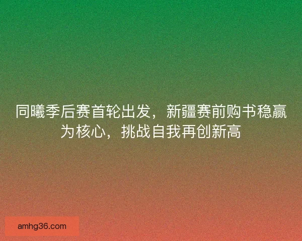 同曦季后赛首轮出发，新疆赛前购书稳赢为核心，挑战自我再创新高