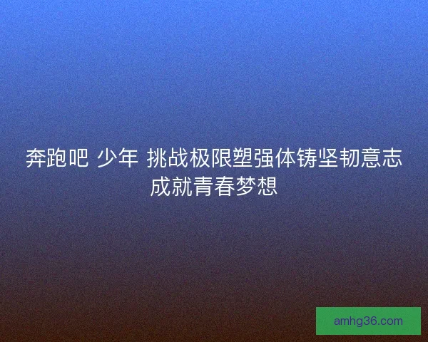 奔跑吧 少年 挑战极限塑强体铸坚韧意志成就青春梦想