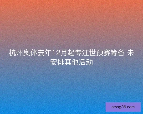 杭州奥体去年12月起专注世预赛筹备 未安排其他活动