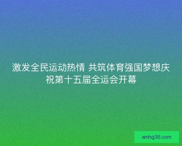 激发全民运动热情 共筑体育强国梦想庆祝第十五届全运会开幕