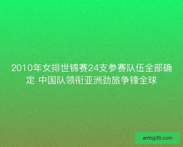 2010年女排世锦赛24支参赛队伍全部确定 中国队领衔亚洲劲旅争锋全球