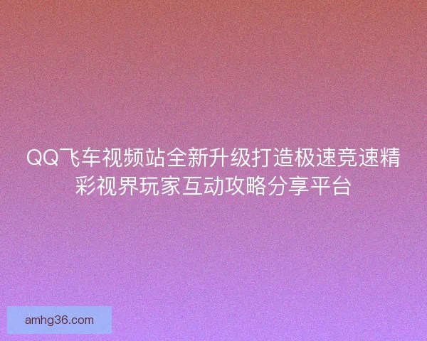 QQ飞车视频站全新升级打造极速竞速精彩视界玩家互动攻略分享平台 QQ飞车视频站全新升级打造极速竞速精彩视界玩家互动攻略分享平台