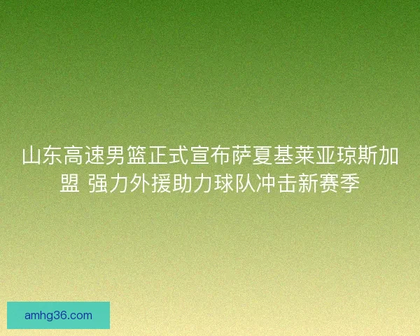 山东高速男篮正式宣布萨夏基莱亚琼斯加盟 强力外援助力球队冲击新赛季