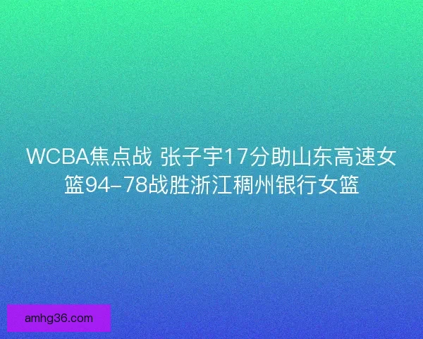 WCBA焦点战 张子宇17分助山东高速女篮94-78战胜浙江稠州银行女篮 WCBA焦点战 张子宇17分助山东高速女篮94-78战胜浙江稠州银行女篮