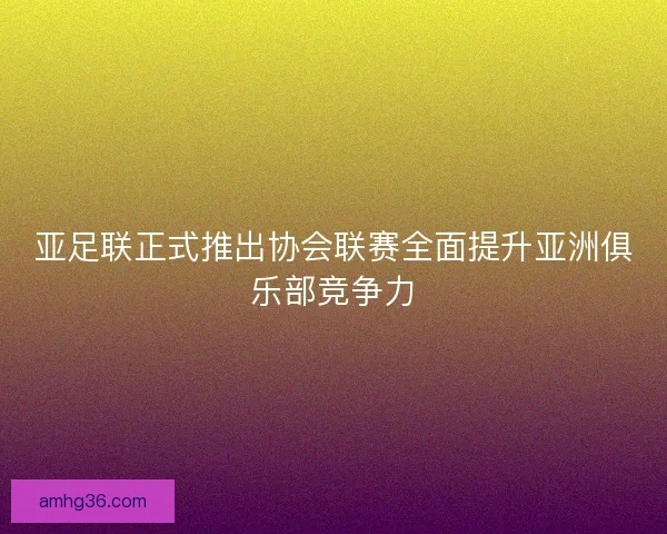 亚足联正式推出协会联赛全面提升亚洲俱乐部竞争力