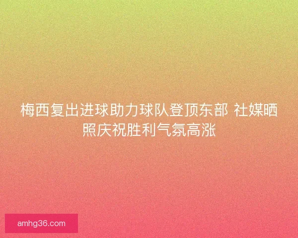 梅西复出进球助力球队登顶东部 社媒晒照庆祝胜利气氛高涨 梅西复出进球助力球队登顶东部 社媒晒照庆祝胜利气氛高涨