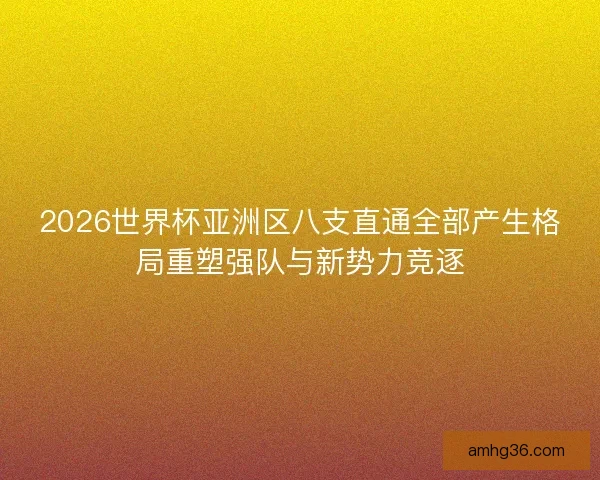 2026世界杯亚洲区八支直通全部产生格局重塑强队与新势力竞逐 2026世界杯亚洲区八支直通全部产生格局重塑强队与新势力竞逐