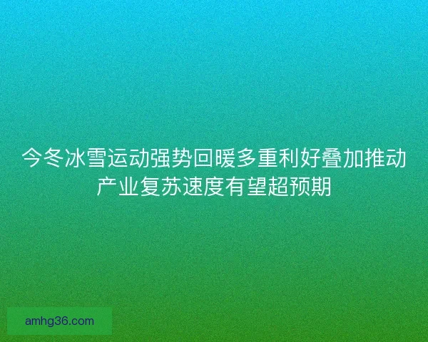 今冬冰雪运动强势回暖多重利好叠加推动产业复苏速度有望超预期 今冬冰雪运动强势回暖多重利好叠加推动产业复苏速度有望超预期