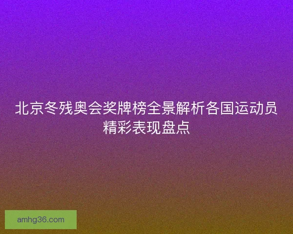 北京冬残奥会奖牌榜全景解析各国运动员精彩表现盘点 北京冬残奥会奖牌榜全景解析各国运动员精彩表现盘点