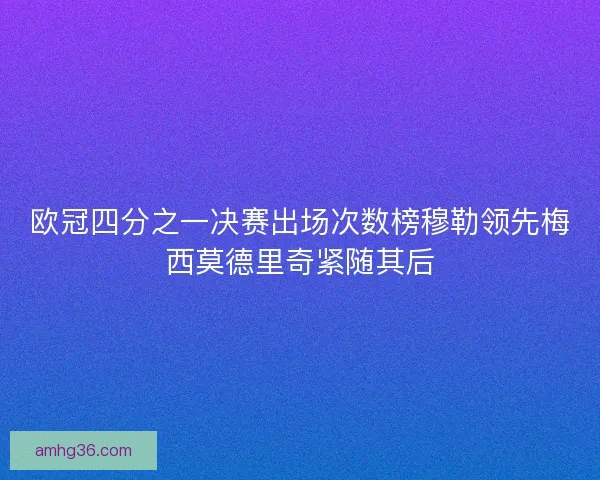 欧冠四分之一决赛出场次数榜穆勒领先梅西莫德里奇紧随其后 欧冠四分之一决赛出场次数榜穆勒领先梅西莫德里奇紧随其后