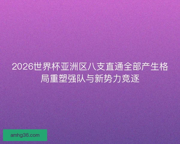 2026世界杯亚洲区八支直通全部产生格局重塑强队与新势力竞逐