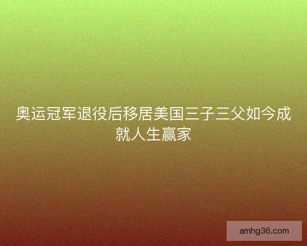 奥运冠军退役后移居美国三子三父如今成就人生赢家
