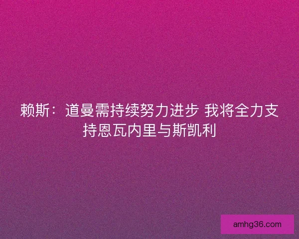 赖斯：道曼需持续努力进步 我将全力支持恩瓦内里与斯凯利