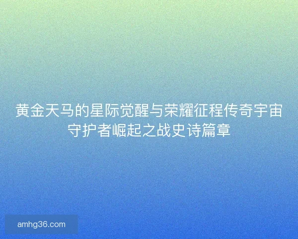 黄金天马的星际觉醒与荣耀征程传奇宇宙守护者崛起之战史诗篇章