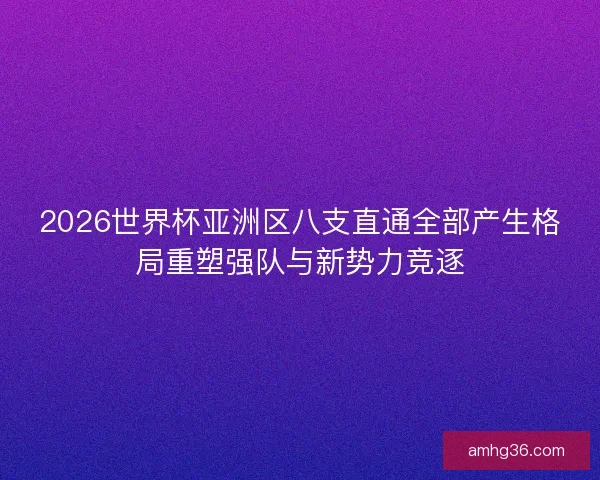 2026世界杯亚洲区八支直通全部产生格局重塑强队与新势力竞逐