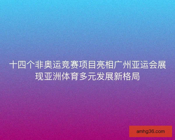 十四个非奥运竞赛项目亮相广州亚运会展现亚洲体育多元发展新格局