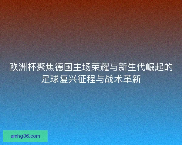 欧洲杯聚焦德国主场荣耀与新生代崛起的足球复兴征程与战术革新