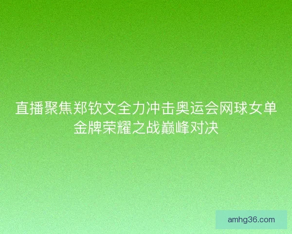 直播聚焦郑钦文全力冲击奥运会网球女单金牌荣耀之战巅峰对决