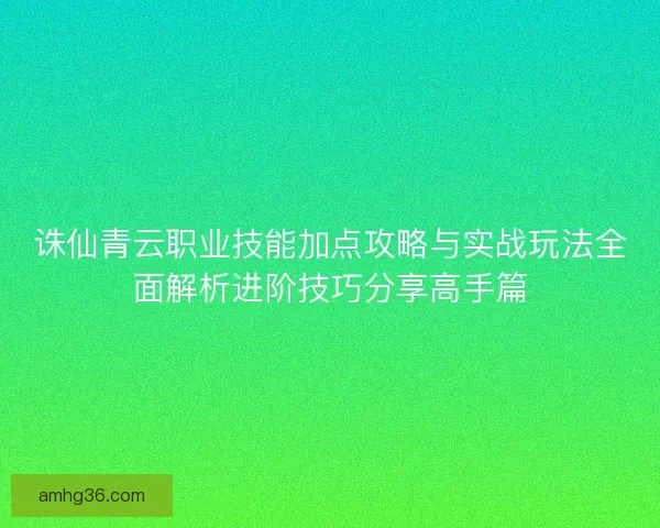 诛仙青云职业技能加点攻略与实战玩法全面解析进阶技巧分享高手篇