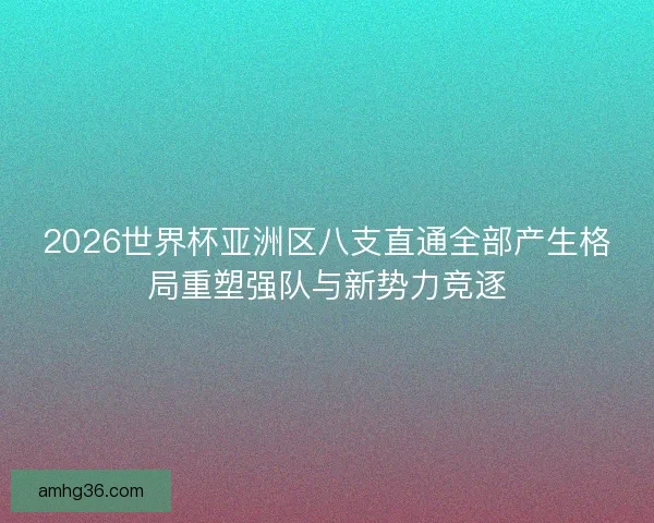 2026世界杯亚洲区八支直通全部产生格局重塑强队与新势力竞逐