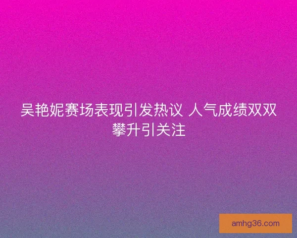 吴艳妮赛场表现引发热议 人气成绩双双攀升引关注 吴艳妮赛场表现引发热议 人气成绩双双攀升引关注
