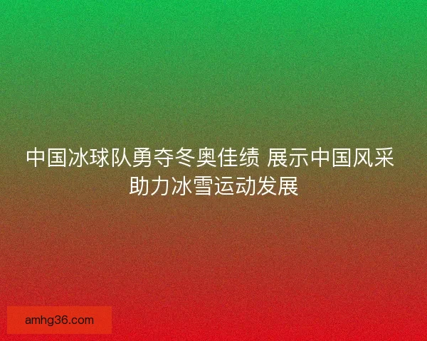 中国冰球队勇夺冬奥佳绩 展示中国风采 助力冰雪运动发展 中国冰球队勇夺冬奥佳绩 展示中国风采 助力冰雪运动发展