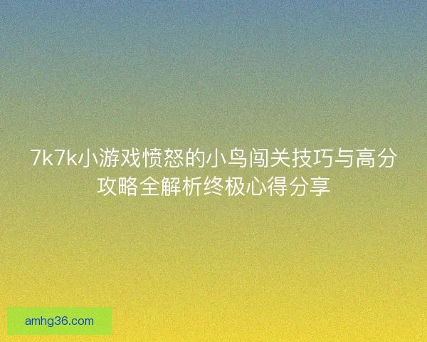 7k7k小游戏愤怒的小鸟闯关技巧与高分攻略全解析终极心得分享